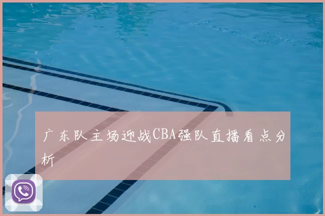广东队主场迎战CBA强队直播看点分析