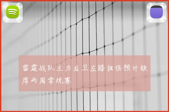 雷霆战队主力后卫左膝扭伤预计缺席两周常规赛