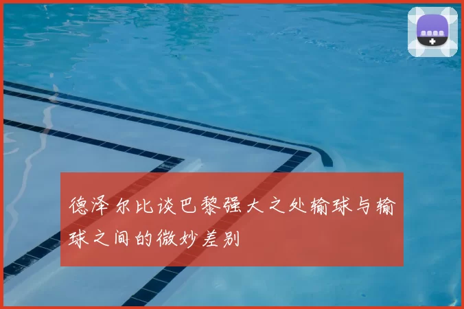 德泽尔比谈巴黎强大之处输球与输球之间的微妙差别