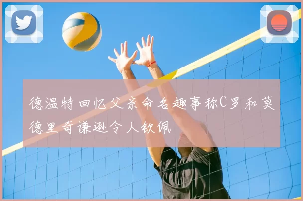 德温特回忆父亲命名趣事称C罗和莫德里奇谦逊令人钦佩