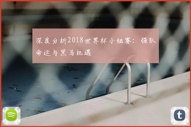 深度分析2018世界杯小组赛:强队命运与黑马机遇