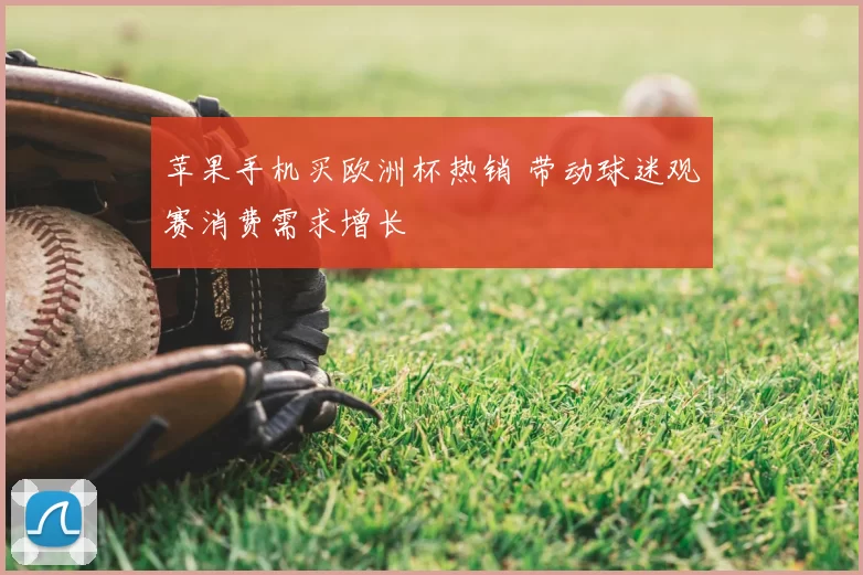 苹果手机买欧洲杯热销 带动球迷观赛消费需求增长