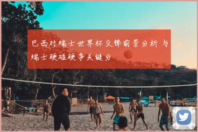 巴西对瑞士世界杯交锋前景分析 与瑞士硬碰硬争关键分