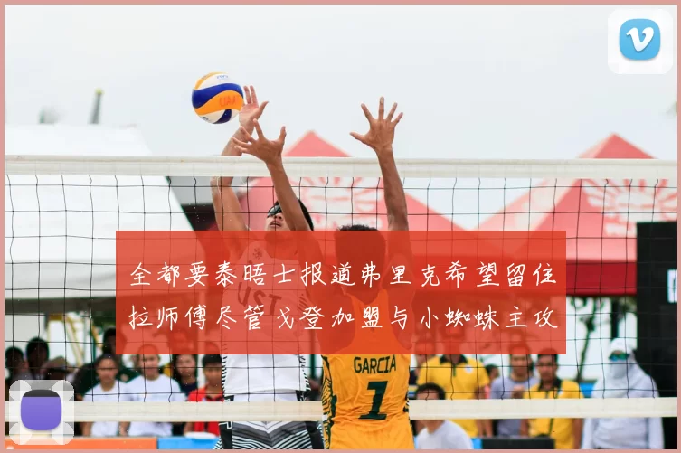 全都要泰晤士报道弗里克希望留住拉师傅尽管戈登加盟与小蜘蛛主攻