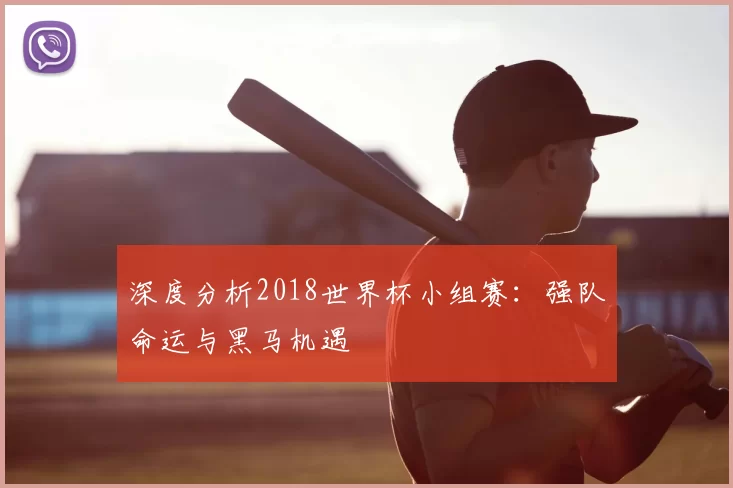 深度分析2018世界杯小组赛：强队命运与黑马机遇