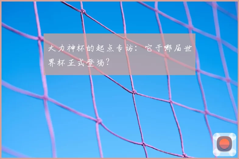 大力神杯的起点专访：它于哪届世界杯正式登场？