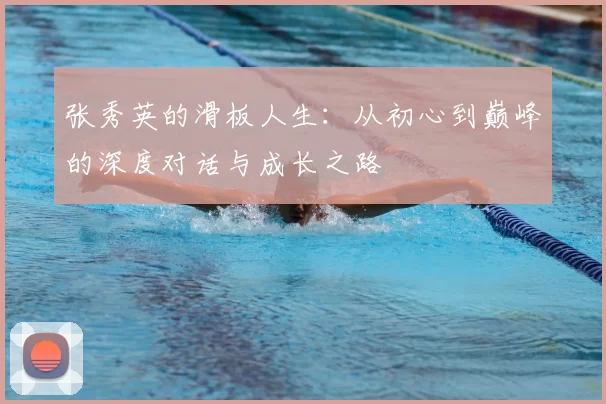 张秀英的滑板人生:从初心到巅峰的深度对话与成长之路