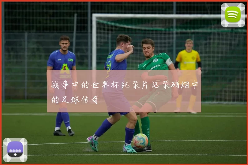 战争中的世界杯纪录片记录硝烟中的足球传奇