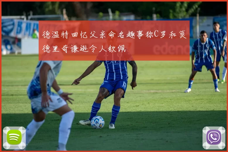 德温特回忆父亲命名趣事称C罗和莫德里奇谦逊令人钦佩
