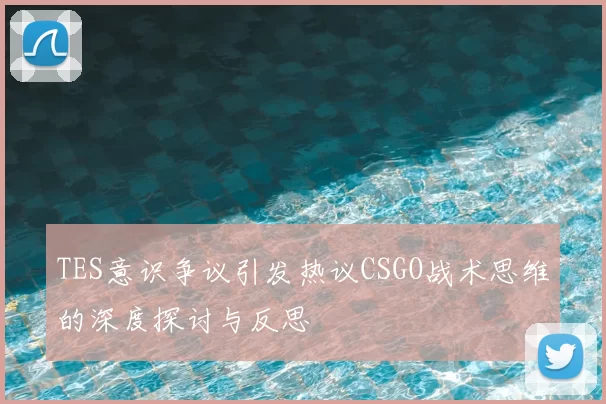 TES意识争议引发热议CSGO战术思维的深度探讨与反思