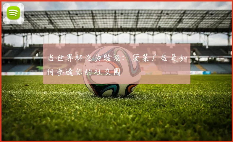 当世界杯沦为赌场：菠菜广告是如何渗透你的社交圈