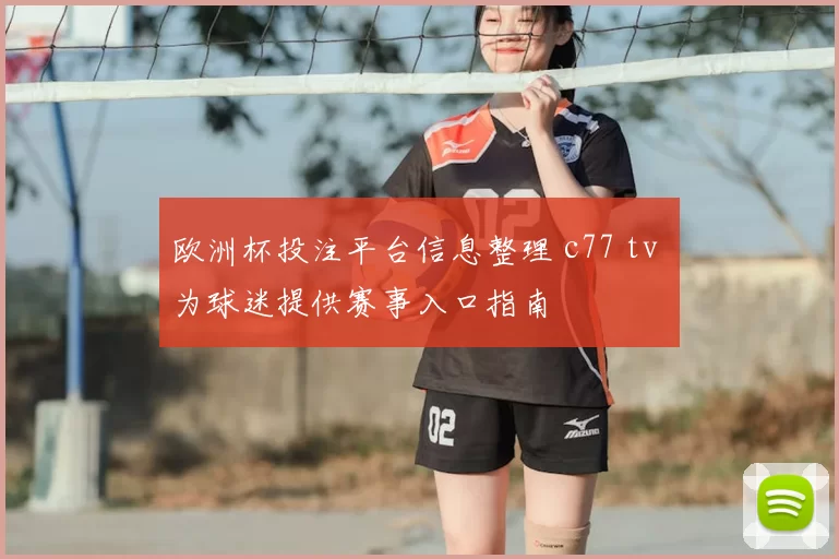 欧洲杯投注平台信息整理 c77 tv 为球迷提供赛事入口指南