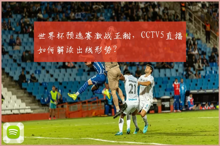 世界杯预选赛激战正酣，CCTV5直播如何解读出线形势？