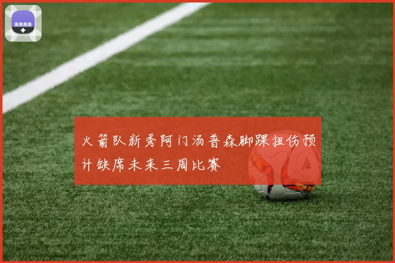 火箭队新秀阿门汤普森脚踝扭伤预计缺席未来三周比赛