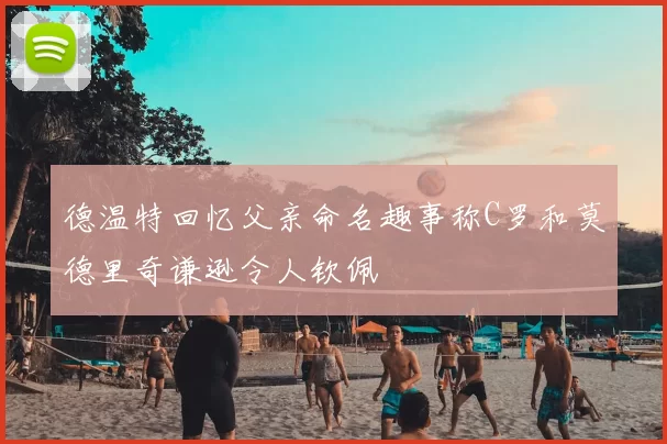 德温特回忆父亲命名趣事称C罗和莫德里奇谦逊令人钦佩